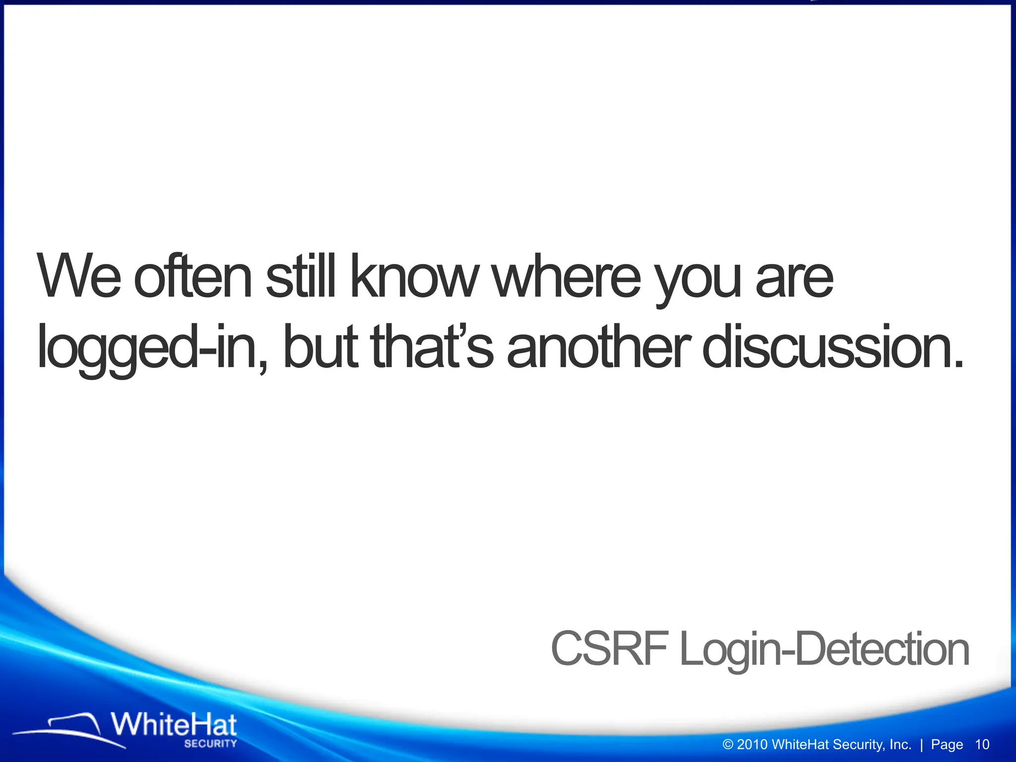 We often still know where you are
logged-in, but that’s another discussion.



                      CSRF Login-Detection
                              © 2010 WhiteHat Security, Inc. | Page 10
 