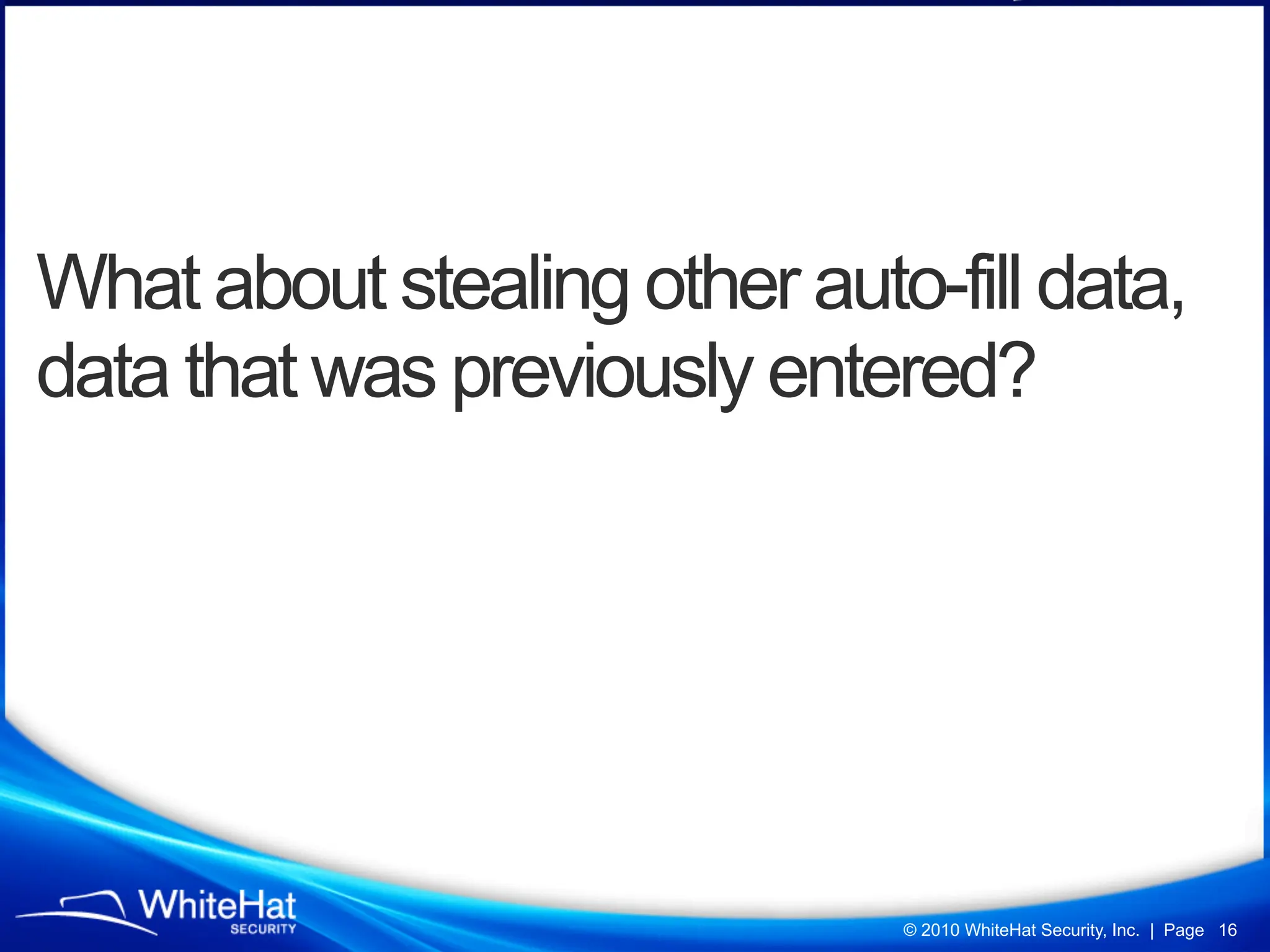 What about stealing other auto-fill data,
data that was previously entered?




                              © 2010 WhiteHat Security, Inc. | Page 16
 