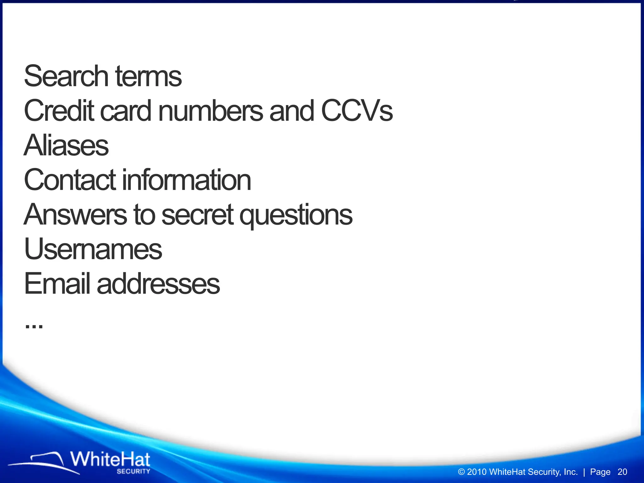 Search terms
Credit card numbers and CCVs
Aliases
Contact information
Answers to secret questions
Usernames
Email addresses
...



                               © 2010 WhiteHat Security, Inc. | Page 20
 
