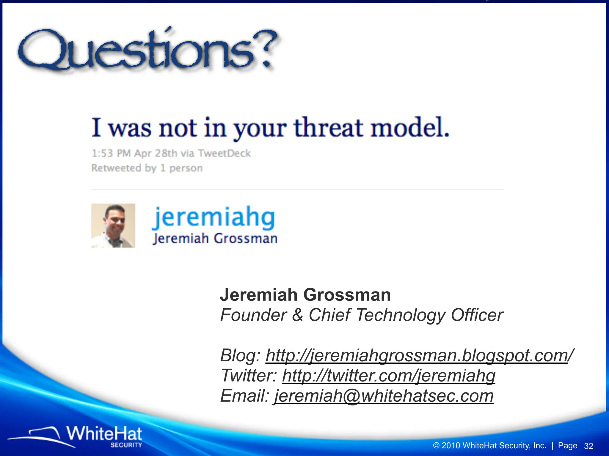 Questions?



       Jeremiah Grossman
       Founder & Chief Technology Officer

       Blog: http://jeremiahgrossman.blogspot.com/
       Twitter: http://twitter.com/jeremiahg
       Email: jeremiah@whitehatsec.com

                                 © 2010 WhiteHat Security, Inc. | Page 32
 