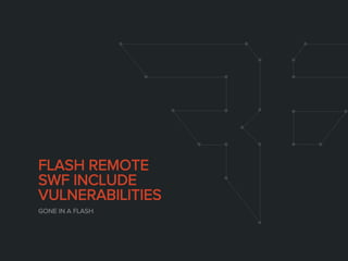 FLASH REMOTE
SWF INCLUDE
VULNERABILITIES
GONE IN A FLASH
 