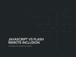 JAVASCRIPT VS FLASH
REMOTE INCLUSION
CROSSING THE ORIGIN BOUNDARY
 