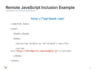 4444
CROSSING THE ORIGIN BOUNDARY
Remote JavaScript Inclusion Example
http://legitbank.com/
<!DOCTYPE html>
<html>
<head></head>
<body>
<h1>Script Origin:<p id="origin"></p></h1>
<script
src="http://thirdparty.com/example.js"></script>
</body>
</html>
 