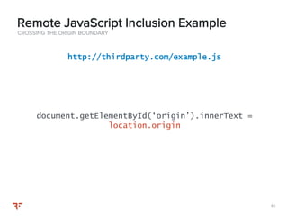 4545
CROSSING THE ORIGIN BOUNDARY
Remote JavaScript Inclusion Example
http://thirdparty.com/example.js
document.getElementById(‘origin’).innerText =
location.origin
 