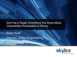 Sean Keef
Director, Sales Engineering
Skybox Security
Don’t be a Target: Everything You Know About
Vulnerability Prioritization is Wrong
 