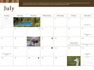 A sunrise ride below the 40 acre Blackhawk Equestrian Center: the only facility of its kind planned in the McCall area. The center will
                                                     include indoor and outdoor arenas, boarding facilities and miles of dedicated equestrian trails.



           July
           Sunday                               Monday               Tuesday                   Wednesday                   Thursday                      Friday                          Saturday
                June 2009
S     M     T      W        T    F    S
                                                                                           1                          2                          3                                 4
       1    2       3       4    5    6

7      8    9      10       11   12   13

14    15   16      17       18   19   20

21    22   23      24       25   26   27
                                                                                                                                                                                        Independence Day
28    29   30




5                                          6                    7                          8                          9                          10                                11



                                                                                                                                                                                        Trail Explorers Hike



12                                         13                   14                         15                         16                         17                                18


                                                                                                                                                     Snake River Stampede
                                                                             Snake River                                                               Rodeo Concludes
                                                                               Stampede                                                                                           Paint the Pony Ice Cream Social
                                                                            Rodeo Begins                                                        Roseberry Music Festival Begins


19                                         20                   21                         22                         23                         24                                25



    Roseberry Music Festival                                                                                                                                                             Star Gazing BBQ
          Concludes

                                                                                                                                                                                             August 2009
26                                         27                   28                         29                         30                         31                                 S   M    T    W    T    F    S

                                                                                                                                                                                                                 1

                                                                                                                                                                                    2   3    4    5    6    7    8

                                                                                                                                                                                    9   10   11   12   13   14   15

                                                                                                                                                                                   16   17   18   19   20   21   22
                                                                                                                                                Blackhawk sandhills
                                                                                                                                                 are raising chicks                23   24   25   26   27   28   29

                                                                                                                                                                                   30   31
 