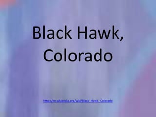 Black Hawk,
 Colorado

 http://en.wikipedia.org/wiki/Black_Hawk,_Colorado
 