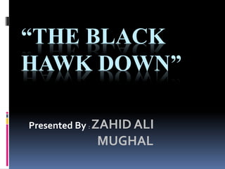 “THE BLACK
HAWK DOWN”
Presented By : ZAHID ALI
MUGHAL
 