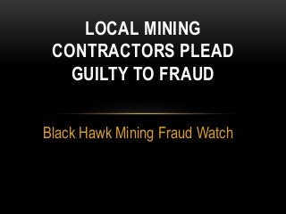 LOCAL MINING
 CONTRACTORS PLEAD
   GUILTY TO FRAUD


Black Hawk Mining Fraud Watch
 