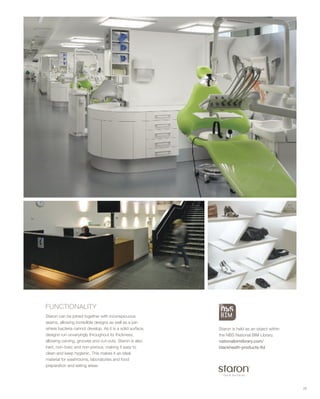 FUNCTIONALITY
Staron can be joined together with inconspicuous
seams, allowing incredible designs as well as a join
where bacteria cannot develop. As it is a solid surface,
designs run unvaryingly throughout its thickness,
allowing carving, grooves and cut-outs. Staron is also
inert, non-toxic and non-porous, making it easy to
clean and keep hygienic. This makes it an ideal
material for washrooms, laboratories and food
preparation and eating areas.
29
Staron is held as an object within
the NBS National BIM Library.
nationalbimlibrary.com/
blackheath-products-ltd
 