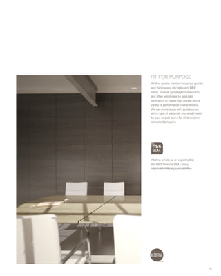 FIT FOR PURPOSE
Altofina can be bonded to various grades
and thicknesses of chipboard, MDF,
metal, mineral, lightweight honeycomb
and other substrates by specialist
fabricators to create rigid panels with a
variety of performance characteristics.
We can provide you with guidance on
which type of substrate you would need
for your project and a list of decorative
laminate fabricators.
Altofina is held as an object within
the NBS National BIM Library.
nationalbimlibrary.com/altofina
25
 