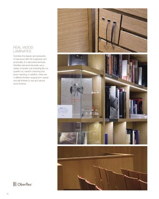 REAL WOOD
LAMINATES
Combine the beauty and exclusivity
of real wood with the toughness and
practicality of a decorative laminate.
Oberflex real wood laminate use a
variety of veneer cuts including flat cut,
quarter cut, random matching and
book matching. In addition, there are
5 different finishes ranging from waxed
and silk finishes to raw and natural
wood finishes.
40
 