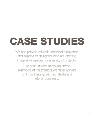 We can provide valuable technical assistance
and support to designers who are creating
imaginative spaces for a variety of projects.
Our case studies show just some
examples of the projects we have worked
on in partnership with architects and
interior designers.
CASE STUDIES
49
 