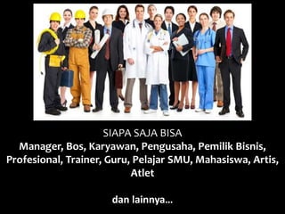 SIAPA SAJA BISA 
Manager, Bos, Karyawan, Pengusaha, Pemilik Bisnis, 
Profesional, Trainer, Guru, Pelajar SMU, Mahasiswa, Artis, 
Atlet 
dan lainnya… 
 