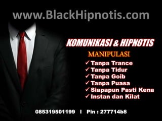 www.BlackHipnotis.com 
KOMUNIKASI & HIPNOTIS 
MANIPULASI 
 Tanpa Trance 
 Tanpa Tidur 
 Tanpa Goib 
 Tanpa Puasa 
 Siapapun Pasti Kena 
 Instan dan Kilat 
085319501199 l Pin : 277714b8 
