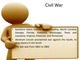 Civil WarSouthern states include South Carolina, North CarolinaGeorgia, Florida, Alabama, Mississippi, Texas and Louisiana, Virginia, Arkansas, and TennesseeAbraham Lincoln proclaimed war against the South, to stop slavery in the SouthThe war was from 1861 to 1865
