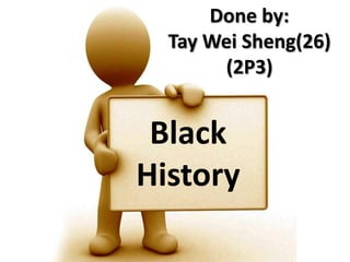 Done by:Tay Wei Sheng(26) (2P3) Black History 