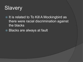 SlaveryIt is related to To Kill A Mockingbird as there were racial discrimination against the blacksBlacks are always at fault
