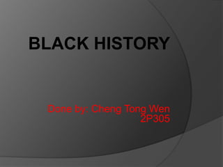 BLACK HISTORY Done by: Cheng Tong Wen 2P305 