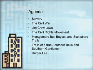AgendaSlaveryThe Civil WarJim Crow LawsThe Civil Rights MovementMontgomery Bus Boycott and Scottsboro TrailsTrails of a true Southern Belle and Southern GentlemenHarper Lee