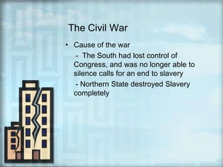 The Civil WarCause of the war      -  The South had lost control of Congress, and was no longer able to silence calls for an end to slavery     - Northern State destroyed Slavery completely