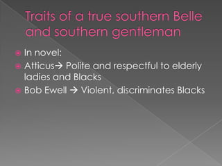 Traits of a true southern Belle and southern gentlemanIn novel:Atticus Polite and respectful to elderly ladies and BlacksBob Ewell  Violent, discriminates Blacks