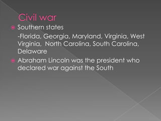 Civil warSouthern states    -Florida, Georgia, Maryland, Virginia, West Virginia,  North Carolina, South Carolina, DelawareAbraham Lincoln was the president who declared war against the South