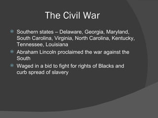 The Civil War Southern states – Delaware, Georgia, Maryland, South Carolina, Virginia, North Carolina, Kentucky, Tennessee, Louisiana Abraham Lincoln proclaimed the war against the South Waged in a bid to fight for rights of Blacks and curb spread of slavery 