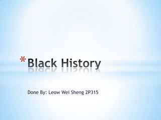Done By: Leow Wei Sheng 2P315 Black History 