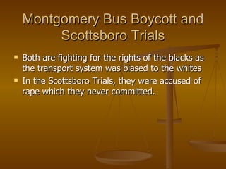Montgomery Bus Boycott and Scottsboro Trials Both are fighting for the rights of the blacks as the transport system was biased to the whites In the Scottsboro Trials, they were accused of rape which they never committed. 