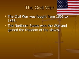 The Civil War The Civil War was fought from 1861 to 1865. The Northern States won the War and gained the freedom of the slaves. 