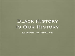 Black History
Is Our History
Lessons to Grow on

 