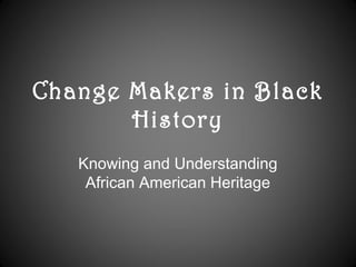 Change Makers in Black
History
Knowing and Understanding
African American Heritage
 