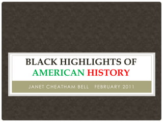 BLACK HIGHLIGHTS OF
 AMERICAN HISTORY
JANET CHEATHAM BELL   FEBRUARY 2011
 