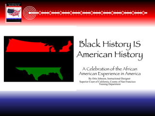 Black History IS American History A Celebration of the African American Experience in America By Orin Johnson, Instructional Designer  Superior Court of California, County of San Francisco  Training Department 