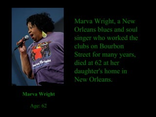 Marva Wright, a New Orleans blues and soul singer who worked the clubs on Bourbon Street for many years, died at 62 at her daughter's home in New Orleans. Marva Wright Age: 62 
