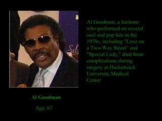 Al Goodman, a baritone who performed on several soul and pop hits in the 1970s, including "Love on a Two-Way Street" and "Special Lady," died from complications during surgery at Hackensack University Medical Center . Al Goodman Age: 67 