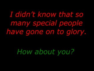 I didn’t know that so many special people have gone on to glory. How about you?   