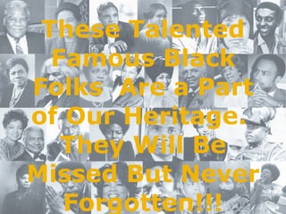 These Talented Famous Black Folks  Are a Part of Our Heritage.  They Will Be Missed But Never Forgotten!!! 