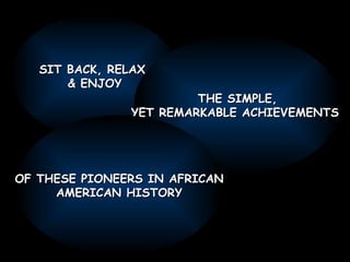 SIT BACK, RELAX  & ENJOY THE SIMPLE, YET REMARKABLE ACHIEVEMENTS  OF THESE PIONEERS IN AFRICAN AMERICAN HISTORY 