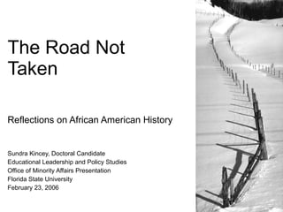 The Road Not Taken Reflections on African American History Sundra Kincey, Doctoral Candidate Educational Leadership and Policy Studies Office of Minority Affairs Presentation Florida State University February 23, 2006 