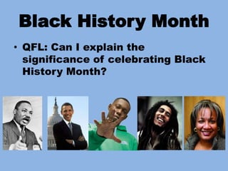 Black History Month
• QFL: Can I explain the
significance of celebrating Black
History Month?
 