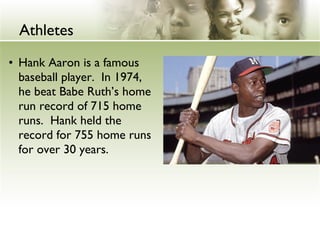 Athletes 
• Hank Aaron is a famous 
baseball player. In 1974, 
he beat Babe Ruth’s home 
run record of 715 home 
runs. Hank held the 
record for 755 home runs 
for over 30 years. 
 