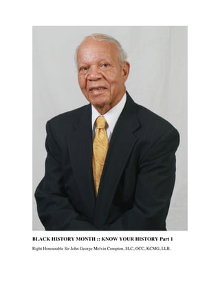  

BLACK HISTORY MONTH :: KNOW YOUR HISTORY Part 1
Right Honourable Sir John George Melvin Compton, SLC, OCC, KCMG, LLB.

	
  

 