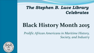 Black History Month 2015
Prolific African Americans in Maritime History,
Society, and Industry
 
