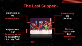 The Last Supper:-
Hid a major clue in
“Major clue in
his
masterpiece.
.
Legends with
high
Renaissance art
to suggest that
the Holy Grail
Reexamining
the
painting
Mediaval
legends with
high
Renaissance
art
 