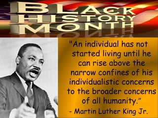 "An individual has not
started living until he
can rise above the
narrow confines of his
individualistic concerns
to the broader concerns
of all humanity.”
- Martin Luther King Jr.
 