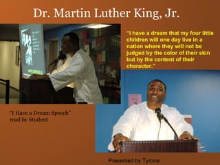 Dr. Martin Luther King, Jr. “ I have a dream that my four little children will one day live in a nation where they will not be judged by the color of their skin  but by the content of their character.” “I Have a Dream Speech”  read by Student Presented by Tyrone 