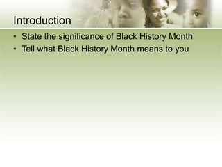 Introduction
• State the significance of Black History Month
• Tell what Black History Month means to you
 