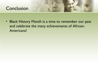 Conclusion
• Black History Month is a time to remember our past
and celebrate the many achievements of African-
Americans!
 